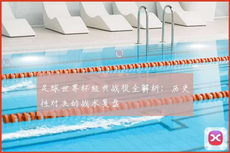 足球世界杯经典战役全解析:历史性对决的战术复盘