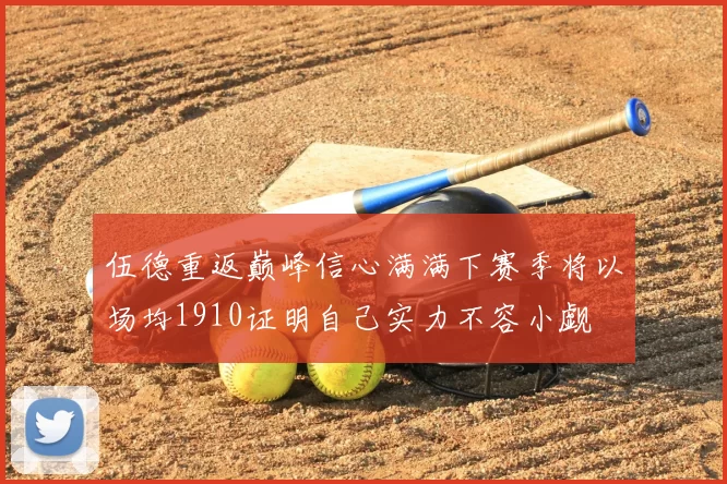 伍德重返巅峰信心满满下赛季将以场均1910证明自己实力不容小觑