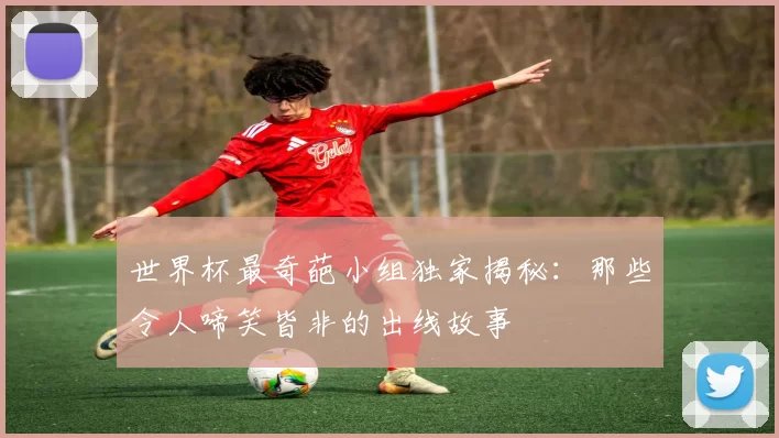 世界杯最奇葩小组独家揭秘:那些令人啼笑皆非的出线故事