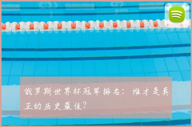 俄罗斯世界杯冠军排名:谁才是真正的历史最佳?