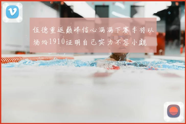 伍德重返巅峰信心满满下赛季将以场均1910证明自己实力不容小觑