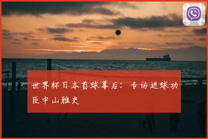 世界杯日本首球幕后：专访进球功臣中山雅史