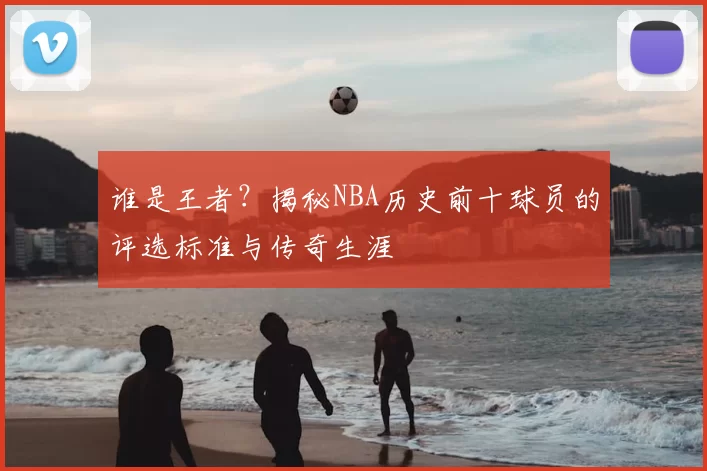 谁是王者?揭秘NBA历史前十球员的评选标准与传奇生涯