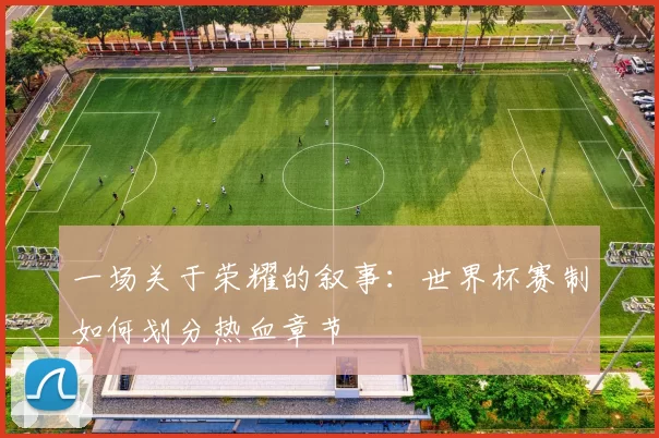 一场关于荣耀的叙事：世界杯赛制如何划分热血章节