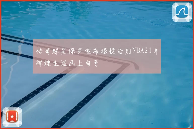 传奇球星保罗宣布退役告别NBA21年辉煌生涯画上句号