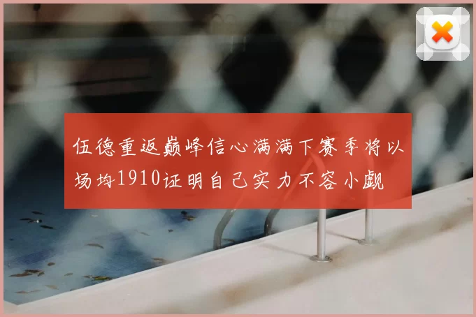 伍德重返巅峰信心满满下赛季将以场均1910证明自己实力不容小觑