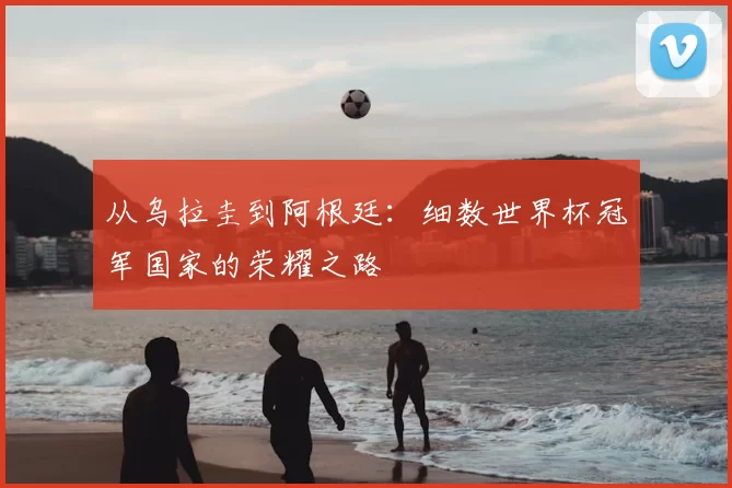 从乌拉圭到阿根廷：细数世界杯冠军国家的荣耀之路