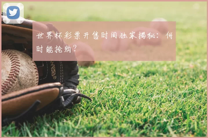 世界杯彩票开售时间独家揭秘:何时能抢购?