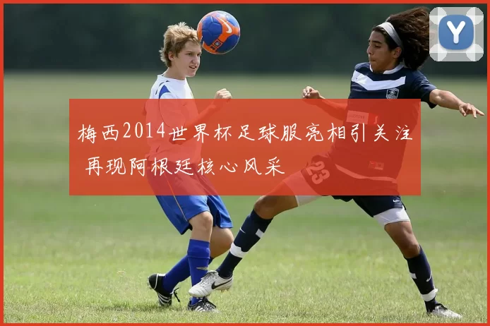 梅西2014世界杯足球服亮相引关注 再现阿根廷核心风采