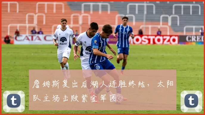 詹姆斯复出后湖人连胜终结,太阳队主场击败紫金军团