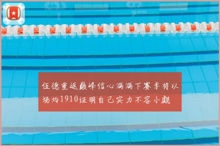 伍德重返巅峰信心满满下赛季将以场均1910证明自己实力不容小觑