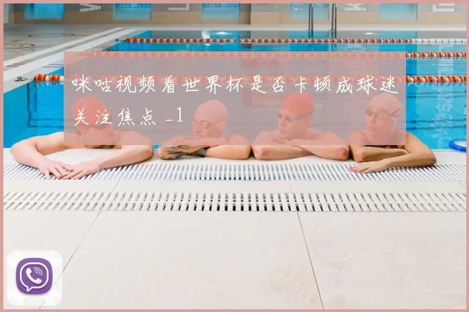 咪咕视频看世界杯是否卡顿成球迷关注焦点 _1