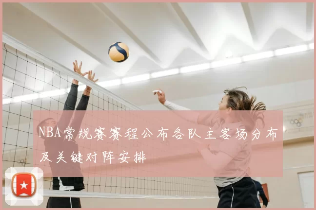 NBA常规赛赛程公布各队主客场分布及关键对阵安排