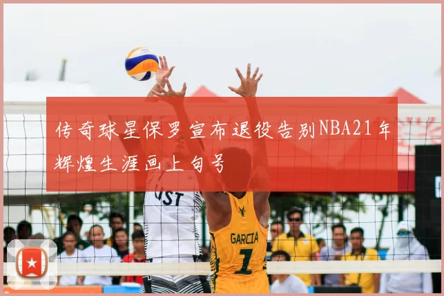 传奇球星保罗宣布退役告别NBA21年辉煌生涯画上句号