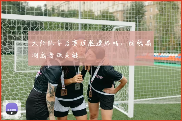太阳队季后赛连胜遭终结,防线漏洞成晋级关键