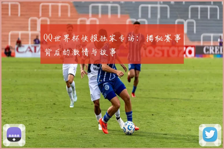 QQ世界杯快报独家专访:揭秘赛事背后的激情与故事