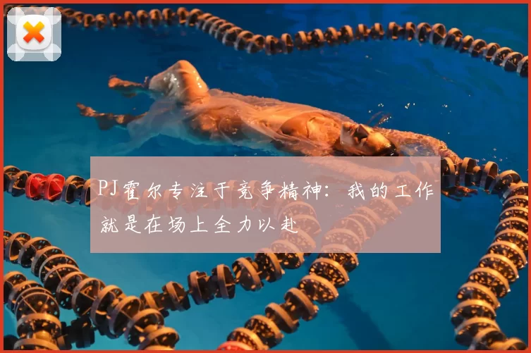 PJ霍尔专注于竞争精神:我的工作就是在场上全力以赴