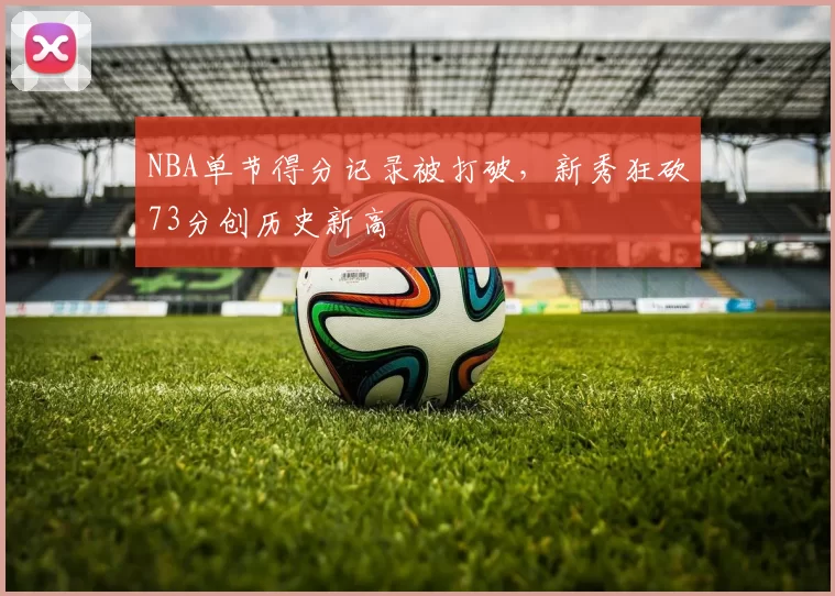 NBA单节得分记录被打破,新秀狂砍73分创历史新高