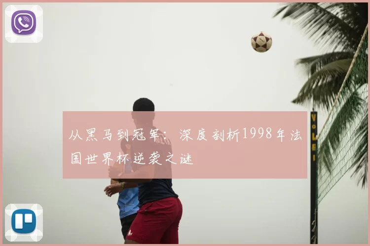 从黑马到冠军：深度剖析1998年法国世界杯逆袭之谜