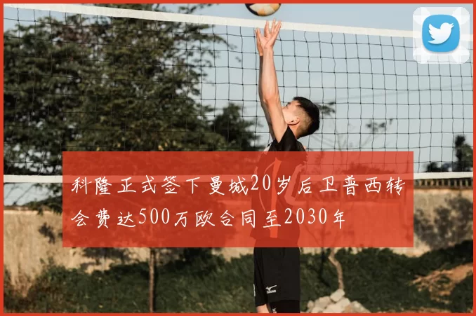 科隆正式签下曼城20岁后卫普西转会费达500万欧合同至2030年