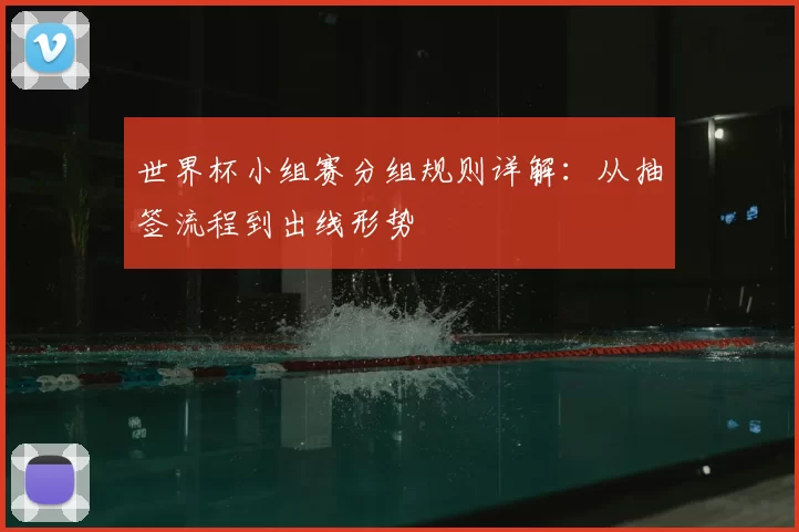 世界杯小组赛分组规则详解:从抽签流程到出线形势