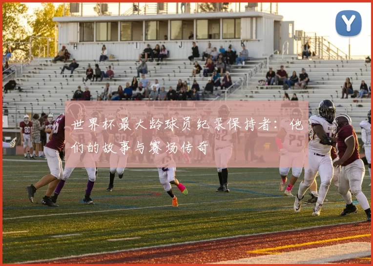 世界杯最大龄球员纪录保持者:他们的故事与赛场传奇