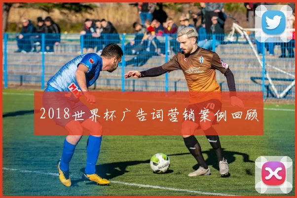 2018世界杯广告词营销案例回顾