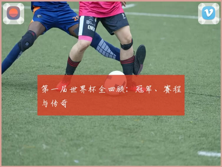 第一届世界杯全回顾：冠军、赛程与传奇