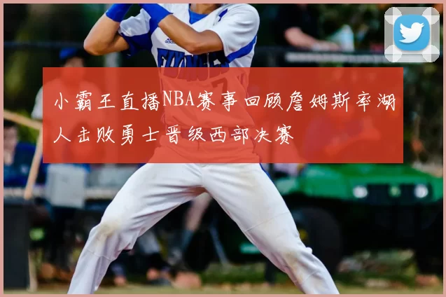小霸王直播NBA赛事回顾詹姆斯率湖人击败勇士晋级西部决赛