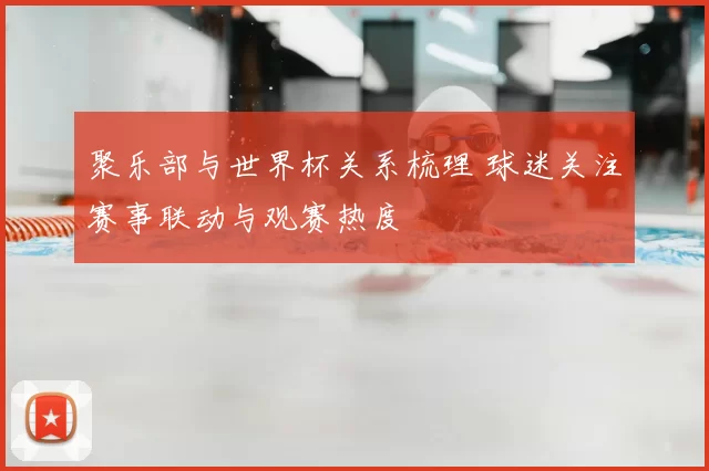 聚乐部与世界杯关系梳理 球迷关注赛事联动与观赛热度