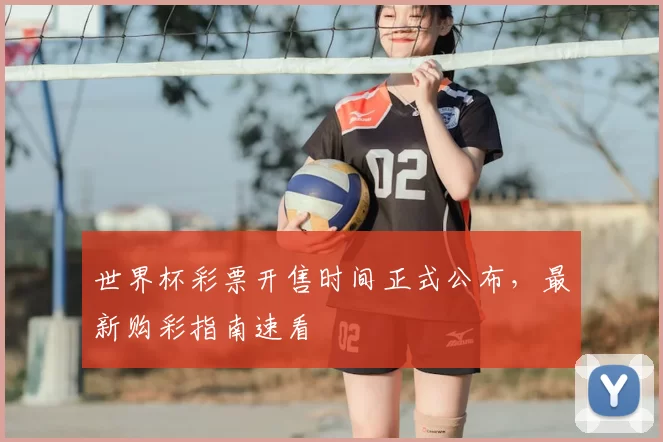 世界杯彩票开售时间正式公布，最新购彩指南速看