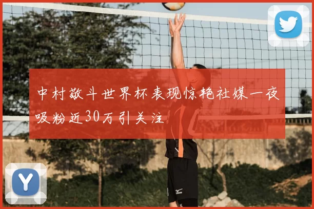 中村敬斗世界杯表现惊艳社媒一夜吸粉近30万引关注