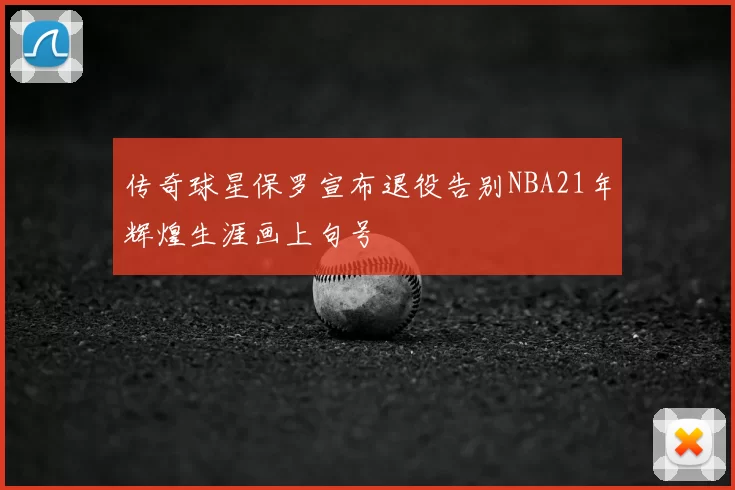 传奇球星保罗宣布退役告别NBA21年辉煌生涯画上句号