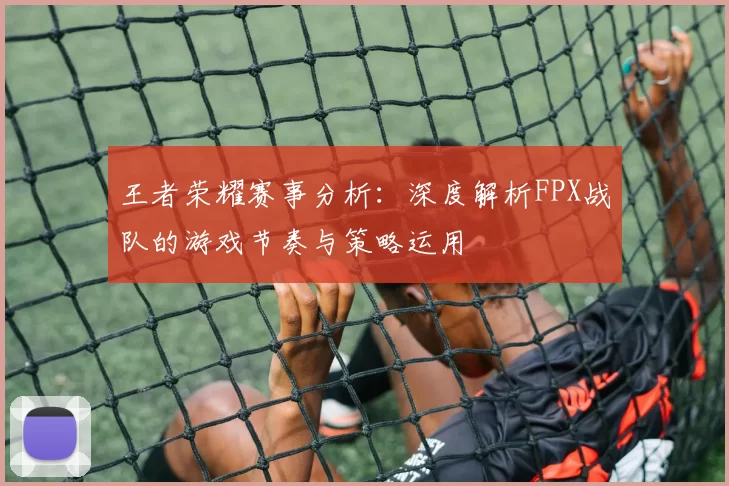 王者荣耀赛事分析:深度解析FPX战队的游戏节奏与策略运用