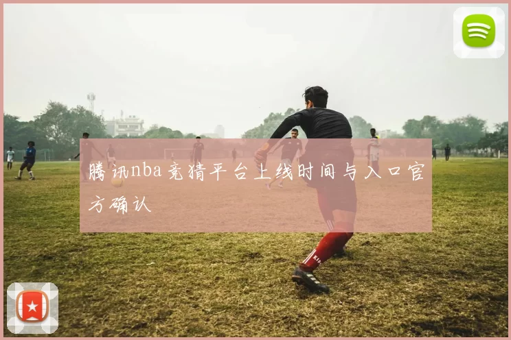 腾讯nba竞猜平台上线时间与入口官方确认