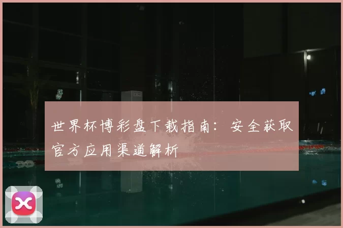 世界杯博彩盘下载指南：安全获取官方应用渠道解析