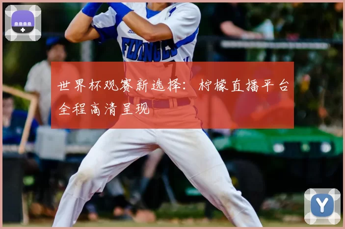 世界杯观赛新选择:柠檬直播平台全程高清呈现