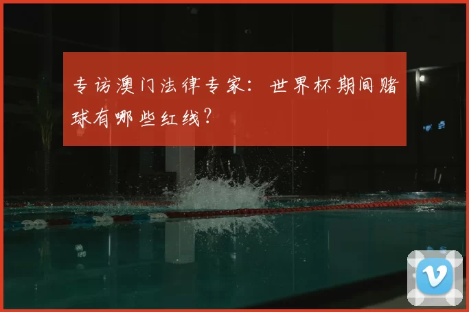 专访澳门法律专家:世界杯期间赌球有哪些红线?