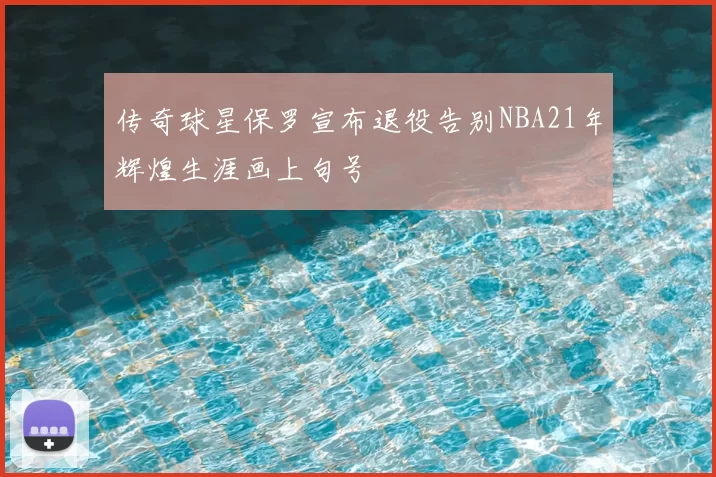 传奇球星保罗宣布退役告别NBA21年辉煌生涯画上句号