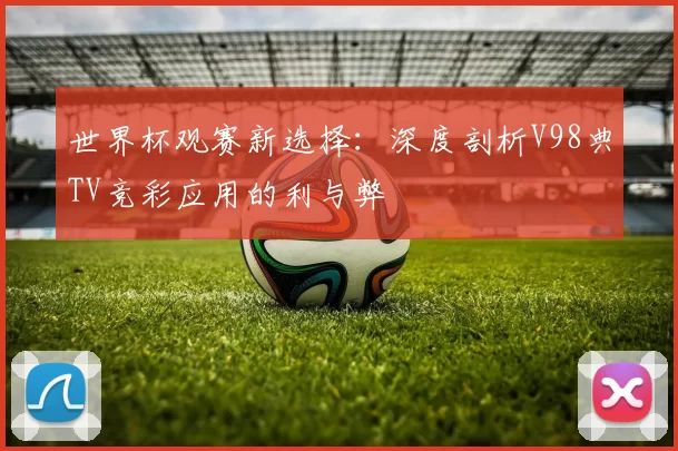 世界杯观赛新选择：深度剖析V98典TV竞彩应用的利与弊