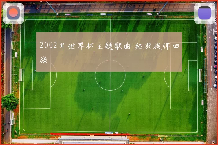 2002年世界杯主题歌曲 经典旋律回顾