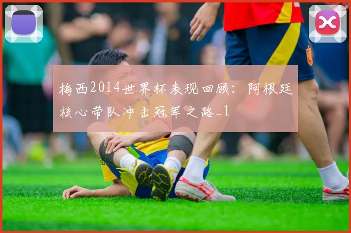 梅西2014世界杯表现回顾：阿根廷核心带队冲击冠军之路_1