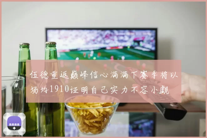 伍德重返巅峰信心满满下赛季将以场均1910证明自己实力不容小觑