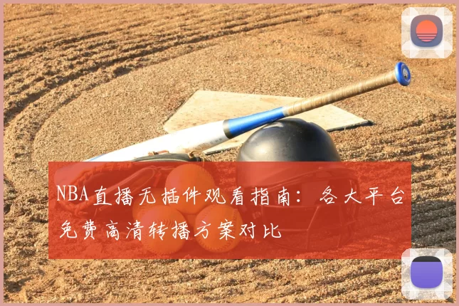 NBA直播无插件观看指南:各大平台免费高清转播方案对比