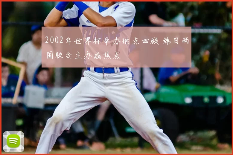 2002年世界杯举办地点回顾 韩日两国联合主办成焦点