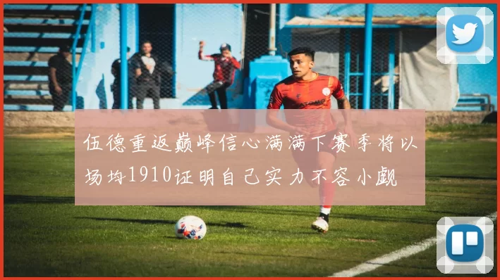 伍德重返巅峰信心满满下赛季将以场均1910证明自己实力不容小觑