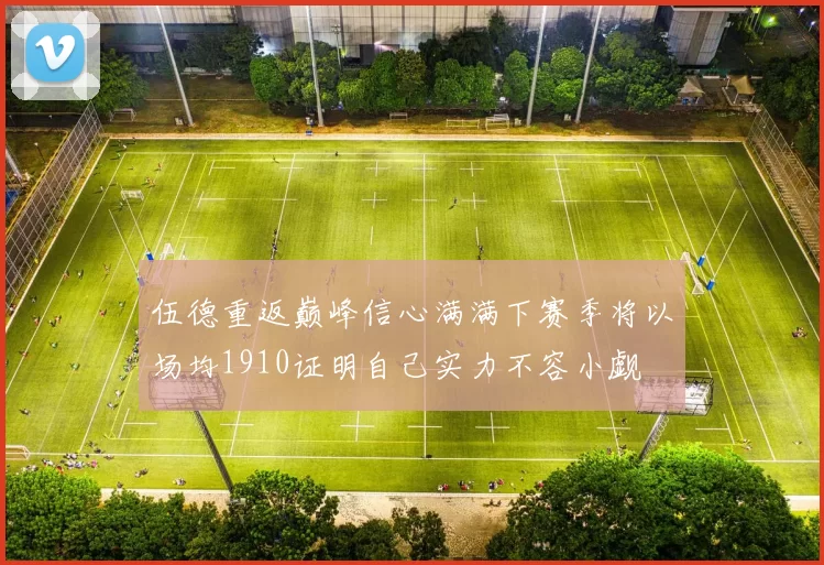 伍德重返巅峰信心满满下赛季将以场均1910证明自己实力不容小觑