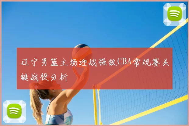 辽宁男篮主场迎战强敌CBA常规赛关键战役分析