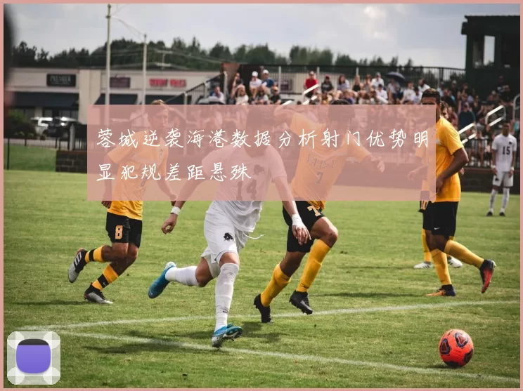蓉城逆袭海港数据分析射门优势明显犯规差距悬殊