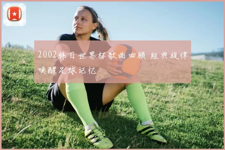 2002韩日世界杯歌曲回顾 经典旋律唤醒足球记忆